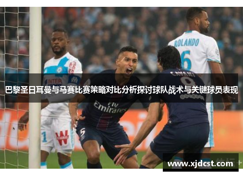 巴黎圣日耳曼与马赛比赛策略对比分析探讨球队战术与关键球员表现 巴黎圣日耳曼与马赛比赛策略对比分析探讨球队战术与关键球员表现