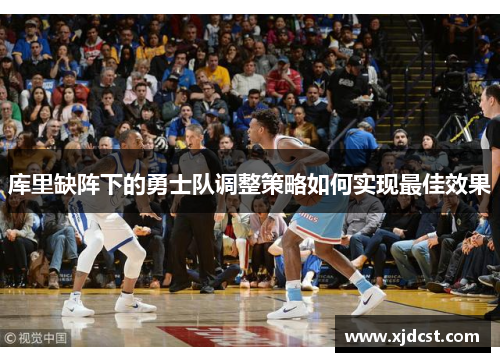 库里缺阵下的勇士队调整策略如何实现最佳效果 库里缺阵下的勇士队调整策略如何实现最佳效果
