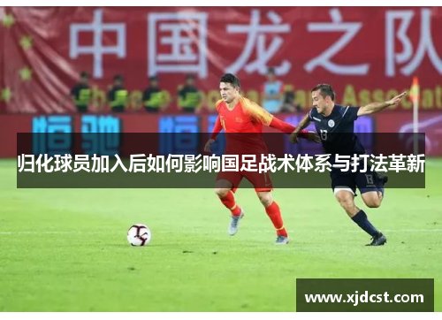 归化球员加入后如何影响国足战术体系与打法革新 归化球员加入后如何影响国足战术体系与打法革新